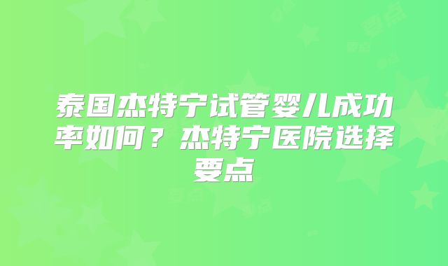 泰国杰特宁试管婴儿成功率如何?杰特宁医院选择要点