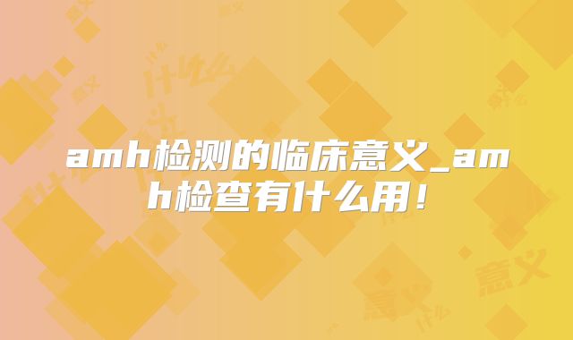 amh检测的临床意义_amh检查有什么用!