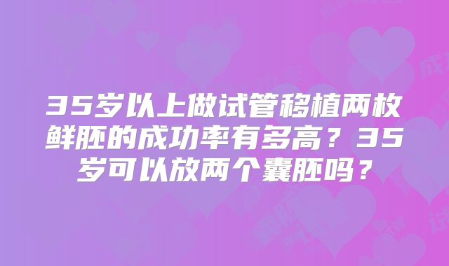 35岁以上做试管移植两枚鲜胚的成功率有多高?35岁可以放两个囊胚吗?