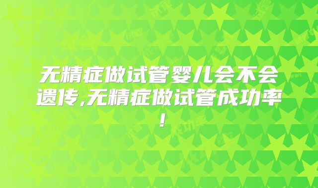 无精症做试管婴儿会不会遗传,无精症做试管成功率!