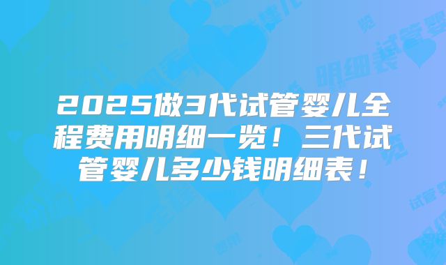 2025做3代试管婴儿全程费用明细一览！三代试管婴儿多少钱明细表！
