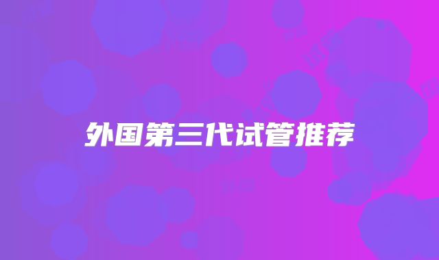 外国第三代试管推荐