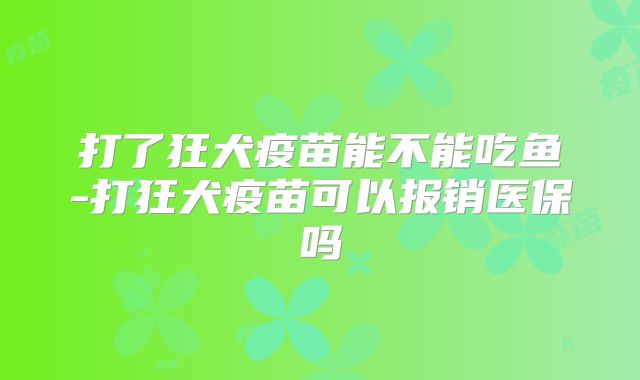打了狂犬疫苗能不能吃鱼-打狂犬疫苗可以报销医保吗