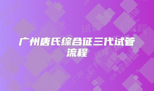 广州唐氏综合征三代试管流程