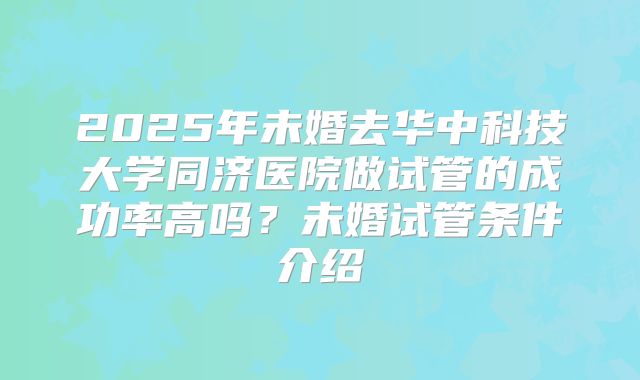 2025年未婚去华中科技大学同济医院做试管的成功率高吗?未婚试管条件介绍