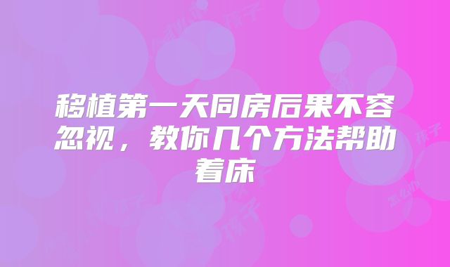 移植第一天同房后果不容忽视，教你几个方法帮助着床