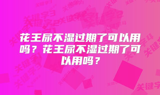 花王尿不湿过期了可以用吗?花王尿不湿过期了可以用吗?