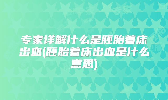 专家详解什么是胚胎着床出血(胚胎着床出血是什么意思)