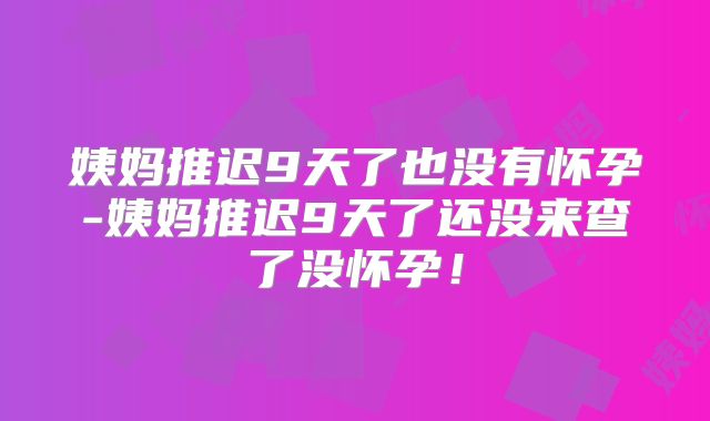 姨妈推迟9天了也没有怀孕-姨妈推迟9天了还没来查了没怀孕！