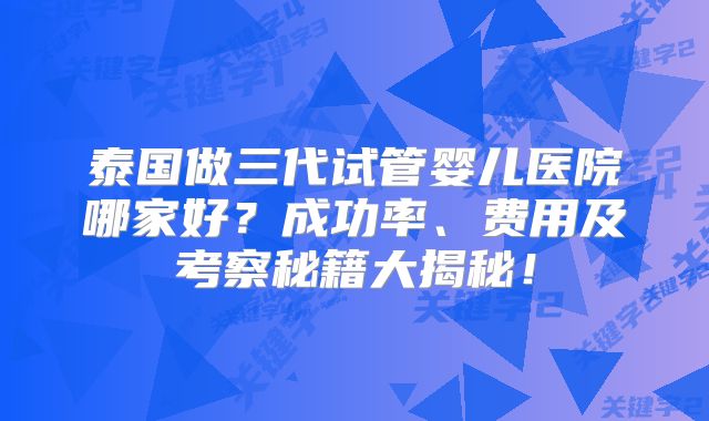 泰国做三代试管婴儿医院哪家好？成功率、费用及考察秘籍大揭秘！