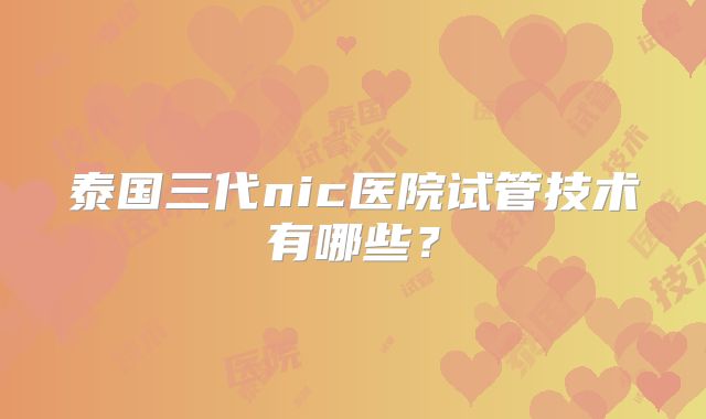 泰国三代nic医院试管技术有哪些?