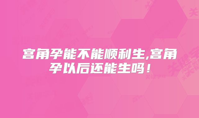 宫角孕能不能顺利生,宫角孕以后还能生吗!