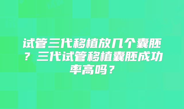 试管三代移植放几个囊胚？三代试管移植囊胚成功率高吗？