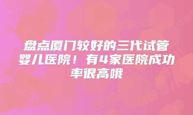 盘点厦门较好的三代试管婴儿医院!有4家医院成功率很高哦