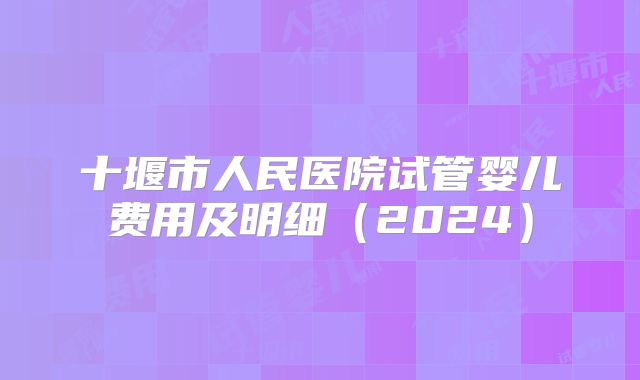 十堰市人民医院试管婴儿费用及明细(2024)