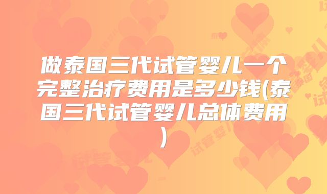 做泰国三代试管婴儿一个完整治疗费用是多少钱(泰国三代试管婴儿总体费用)