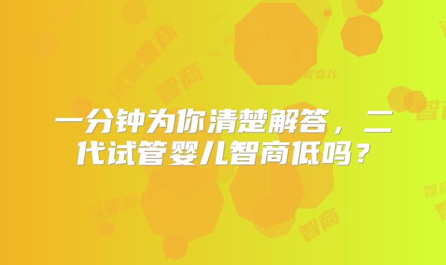 一分钟为你清楚解答，二代试管婴儿智商低吗？