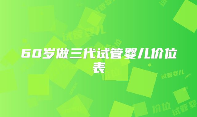 60岁做三代试管婴儿价位表