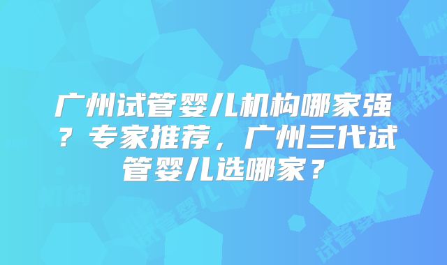 广州试管婴儿机构哪家强？专家推荐，广州三代试管婴儿选哪家？