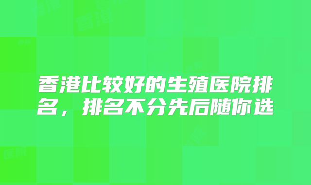 香港比较好的生殖医院排名,排名不分先后随你选