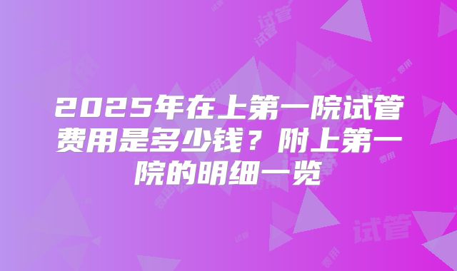 2025年在上第一院试管费用是多少钱?附上第一院的明细一览