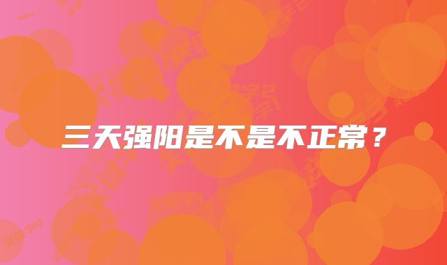 三天强阳是不是不正常?