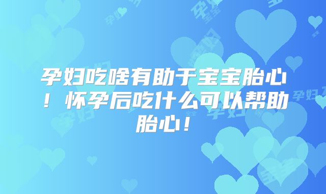孕妇吃啥有助于宝宝胎心！怀孕后吃什么可以帮助胎心！