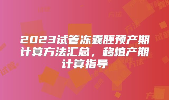 2023试管冻囊胚预产期计算方法汇总,移植产期计算指导