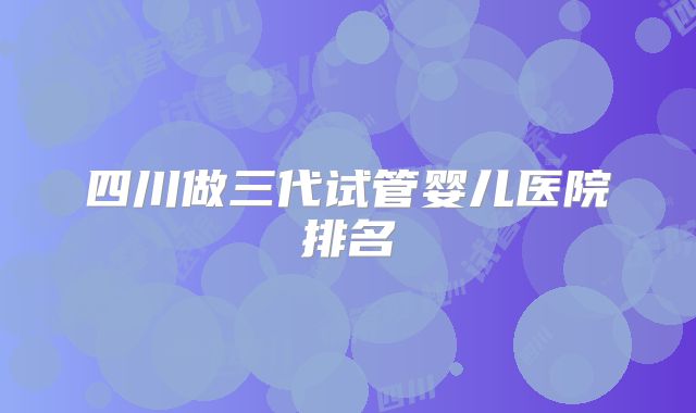四川做三代试管婴儿医院排名