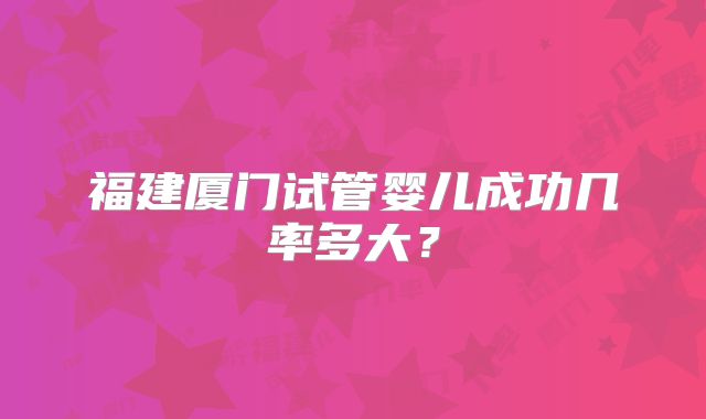 福建厦门试管婴儿成功几率多大?
