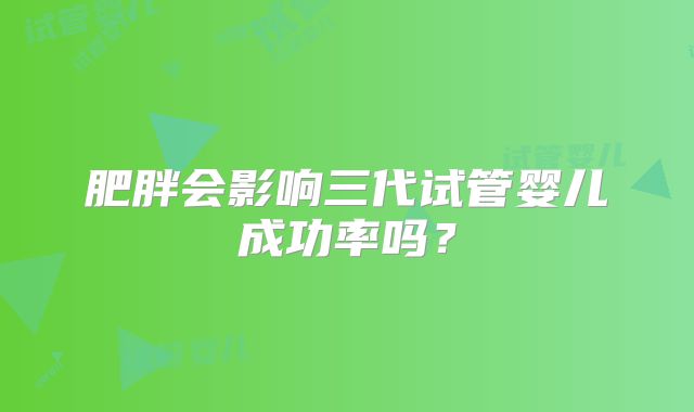 肥胖会影响三代试管婴儿成功率吗？