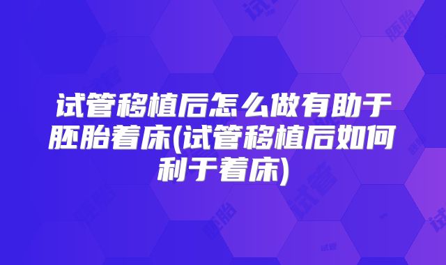 试管移植后怎么做有助于胚胎着床(试管移植后如何利于着床)