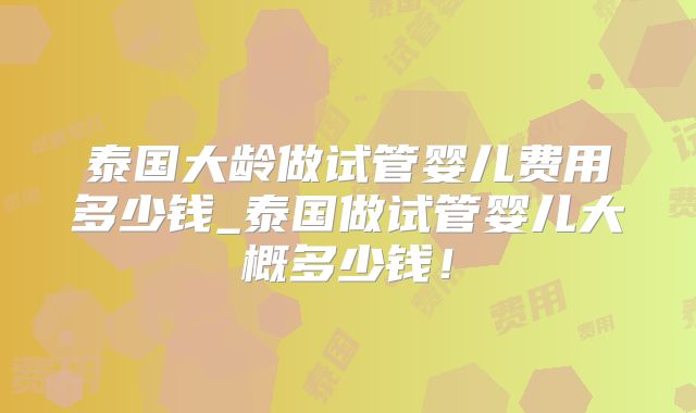 泰国大龄做试管婴儿费用多少钱_泰国做试管婴儿大概多少钱！