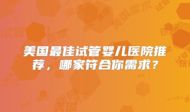 美国最佳试管婴儿医院推荐，哪家符合你需求？