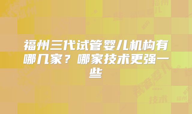 福州三代试管婴儿机构有哪几家？哪家技术更强一些