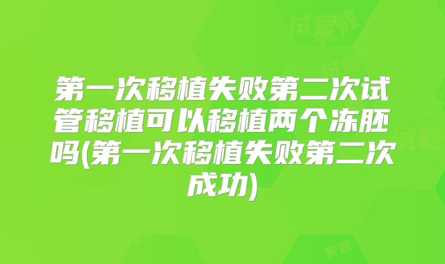第一次移植失败第二次试管移植可以移植两个冻胚吗(第一次移植失败第二次成功)