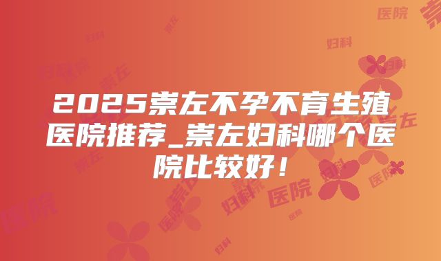 2025崇左不孕不育生殖医院推荐_崇左妇科哪个医院比较好！