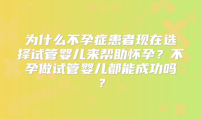 为什么不孕症患者现在选择试管婴儿来帮助怀孕?不孕做试管婴儿都能成功吗?