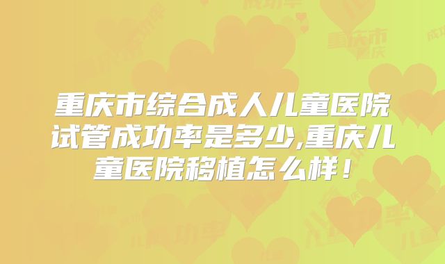 重庆市综合成人儿童医院试管成功率是多少,重庆儿童医院移植怎么样！