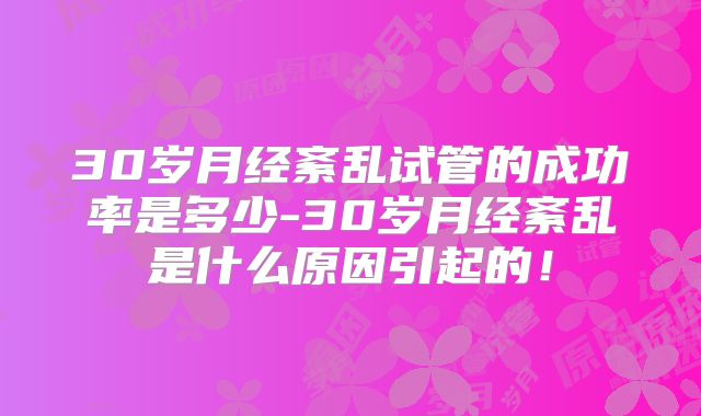 30岁月经紊乱试管的成功率是多少-30岁月经紊乱是什么原因引起的!