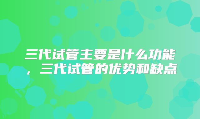 三代试管主要是什么功能，三代试管的优势和缺点