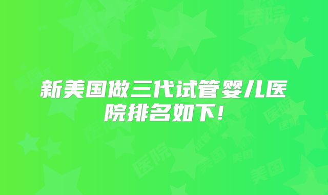 新美国做三代试管婴儿医院排名如下!