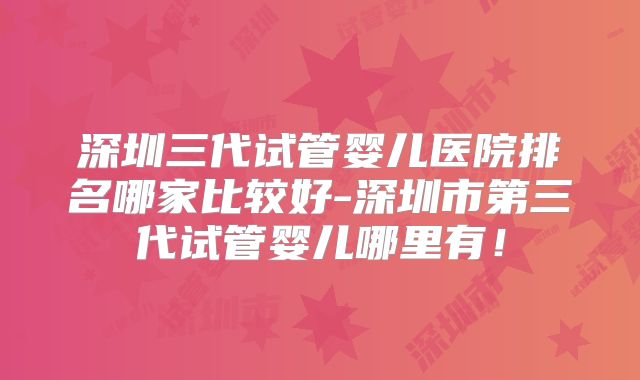 深圳三代试管婴儿医院排名哪家比较好-深圳市第三代试管婴儿哪里有!