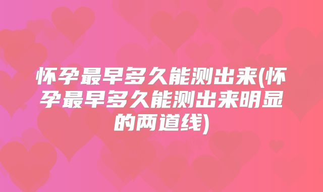 怀孕最早多久能测出来(怀孕最早多久能测出来明显的两道线)