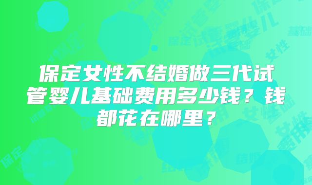 保定女性不结婚做三代试管婴儿基础费用多少钱?钱都花在哪里?