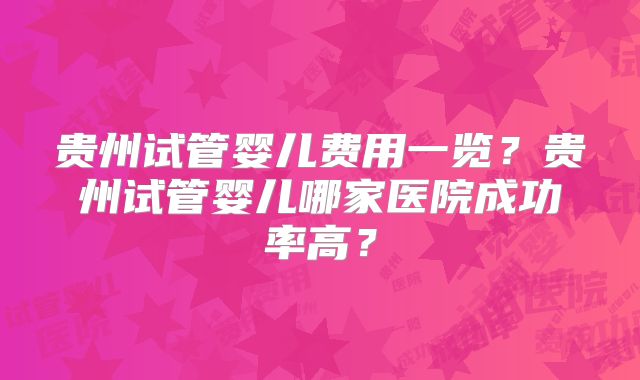 贵州试管婴儿费用一览？贵州试管婴儿哪家医院成功率高？