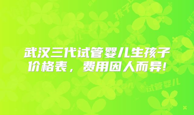 武汉三代试管婴儿生孩子价格表,费用因人而异!