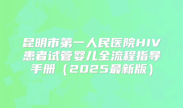 昆明市第一人民医院HIV患者试管婴儿全流程指导手册（2025最新版）