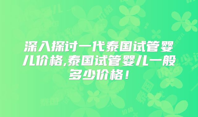 深入探讨一代泰国试管婴儿价格,泰国试管婴儿一般多少价格!