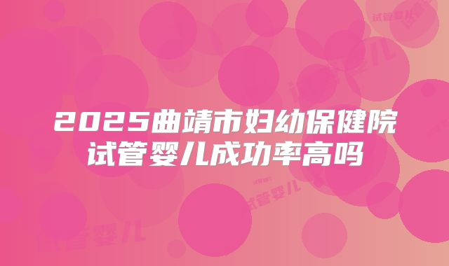 2025曲靖市妇幼保健院试管婴儿成功率高吗